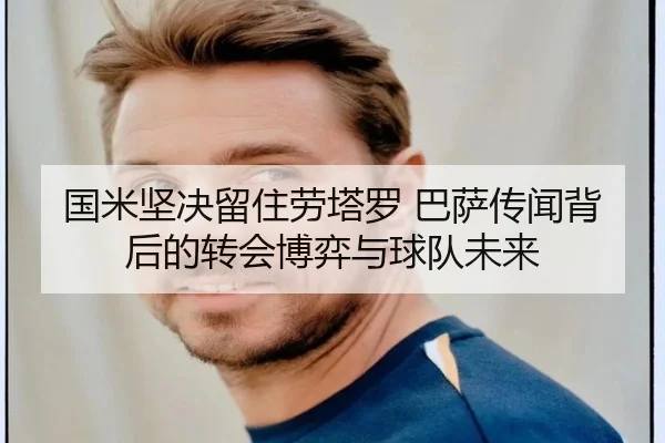 国米坚决留住劳塔罗 巴萨传闻背后的转会博弈与球队未来