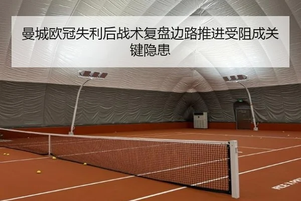 曼城欧冠失利后战术复盘边路推进受阻成关键隐患